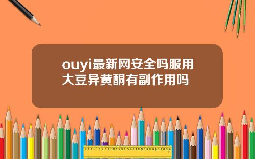 ouyi最新网安全吗服用大豆异黄酮有副作用吗