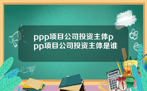 ppp项目公司投资主体ppp项目公司投资主体是谁
