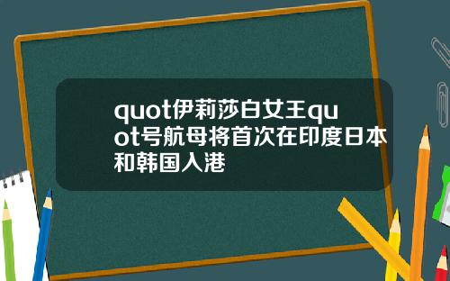 quot伊莉莎白女王quot号航母将首次在印度日本和韩国入港
