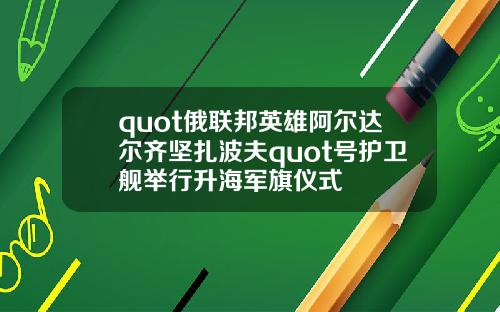 quot俄联邦英雄阿尔达尔齐坚扎波夫quot号护卫舰举行升海军旗仪式