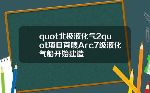 quot北极液化气2quot项目首艘Arc7级液化气船开始建造