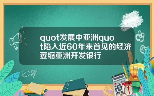 quot发展中亚洲quot陷入近60年来首见的经济萎缩亚洲开发银行