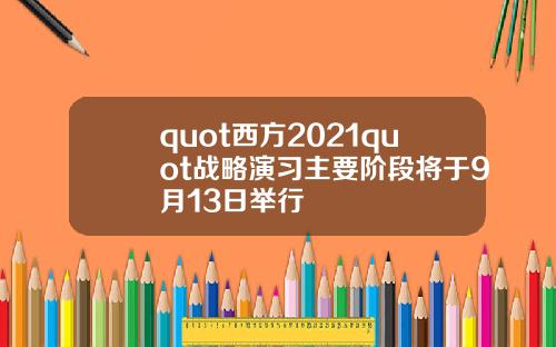 quot西方2021quot战略演习主要阶段将于9月13日举行