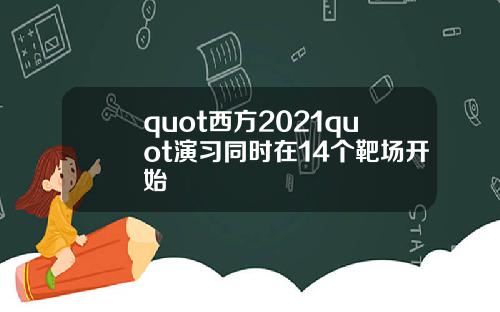 quot西方2021quot演习同时在14个靶场开始