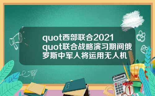 quot西部联合2021quot联合战略演习期间俄罗斯中军人将运用无人机