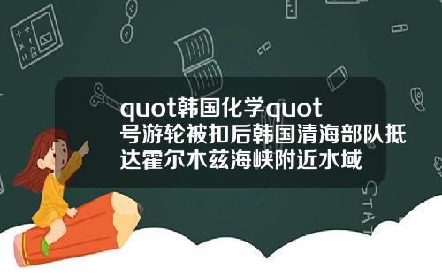 quot韩国化学quot号游轮被扣后韩国清海部队抵达霍尔木兹海峡附近水域