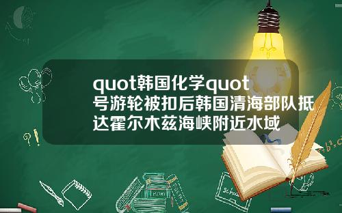 quot韩国化学quot号游轮被扣后韩国清海部队抵达霍尔木兹海峡附近水域