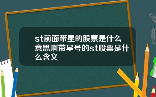 st前面带星的股票是什么意思啊带星号的st股票是什么含义