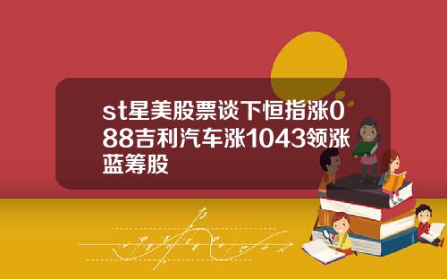 st星美股票谈下恒指涨088吉利汽车涨1043领涨蓝筹股