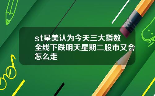 st星美认为今天三大指数全线下跌明天星期二股市又会怎么走