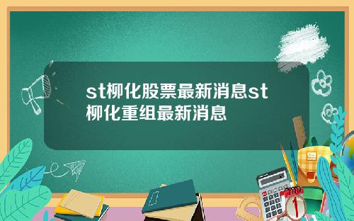 st柳化股票最新消息st柳化重组最新消息