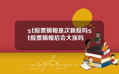 st股票摘帽是次新股吗st股票摘帽后会大涨吗