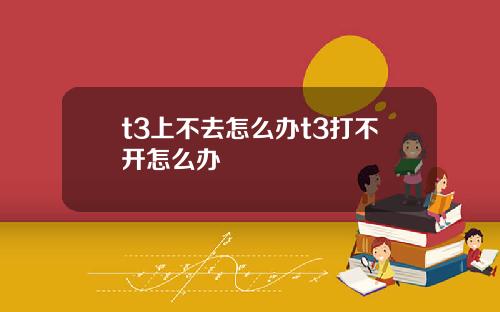 t3上不去怎么办t3打不开怎么办