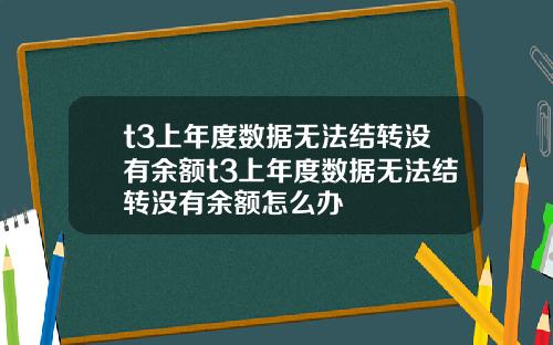 t3上年度数据无法结转没有余额t3上年度数据无法结转没有余额怎么办