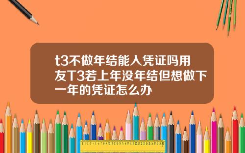 t3不做年结能入凭证吗用友T3若上年没年结但想做下一年的凭证怎么办
