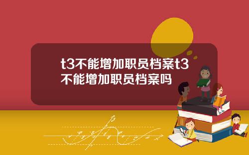 t3不能增加职员档案t3不能增加职员档案吗