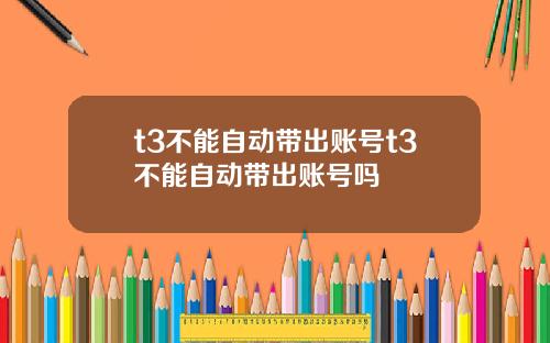 t3不能自动带出账号t3不能自动带出账号吗