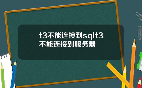 t3不能连接到sqlt3不能连接到服务器