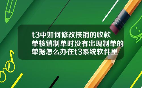 t3中如何修改核销的收款单核销制单时没有出现制单的单据怎么办在t3系统软件里面