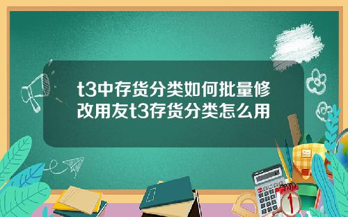 t3中存货分类如何批量修改用友t3存货分类怎么用