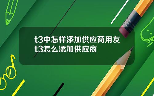 t3中怎样添加供应商用友t3怎么添加供应商