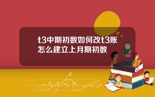 t3中期初数如何改t3账怎么建立上月期初数