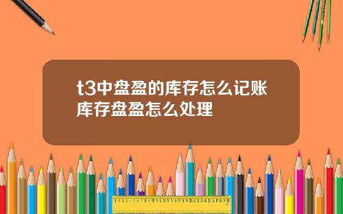 t3中盘盈的库存怎么记账库存盘盈怎么处理