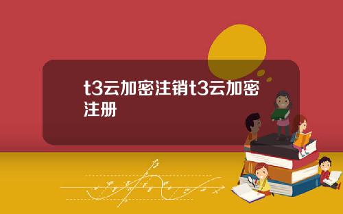 t3云加密注销t3云加密注册