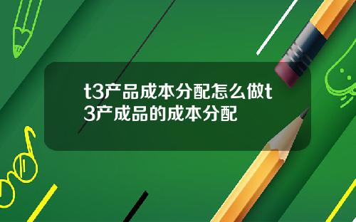 t3产品成本分配怎么做t3产成品的成本分配