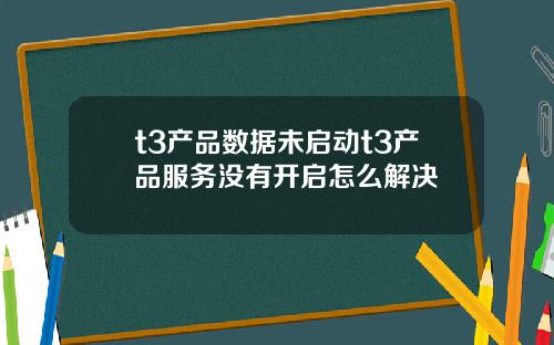 t3产品数据未启动t3产品服务没有开启怎么解决