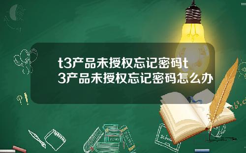 t3产品未授权忘记密码t3产品未授权忘记密码怎么办