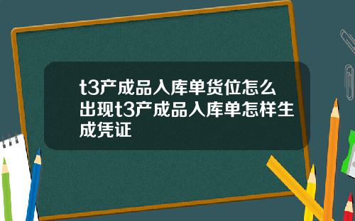 t3产成品入库单货位怎么出现t3产成品入库单怎样生成凭证