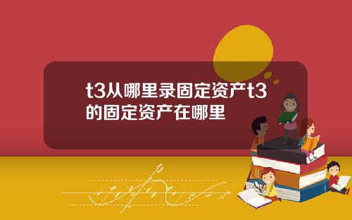 t3从哪里录固定资产t3的固定资产在哪里