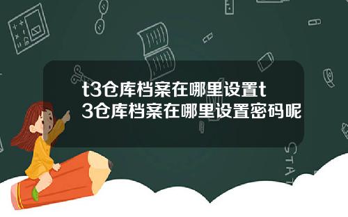 t3仓库档案在哪里设置t3仓库档案在哪里设置密码呢