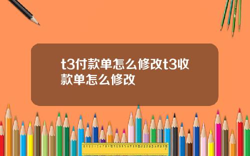 t3付款单怎么修改t3收款单怎么修改