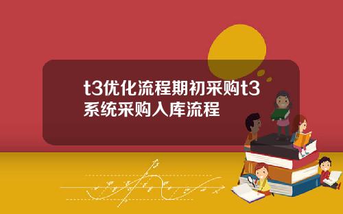 t3优化流程期初采购t3系统采购入库流程