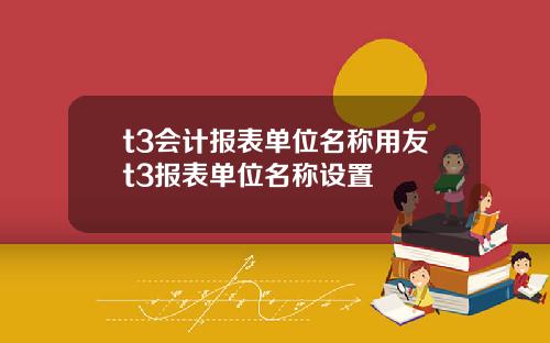 t3会计报表单位名称用友t3报表单位名称设置