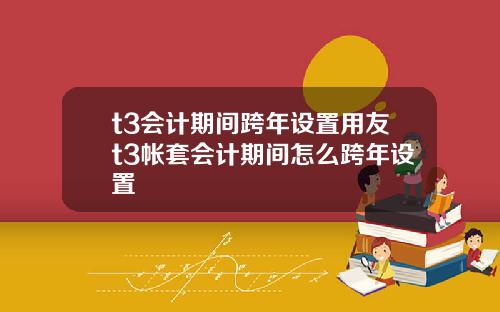 t3会计期间跨年设置用友t3帐套会计期间怎么跨年设置