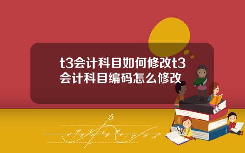 t3会计科目如何修改t3会计科目编码怎么修改