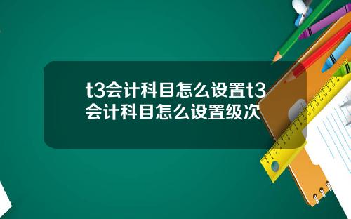 t3会计科目怎么设置t3会计科目怎么设置级次