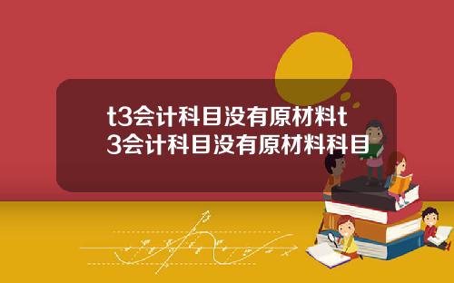 t3会计科目没有原材料t3会计科目没有原材料科目