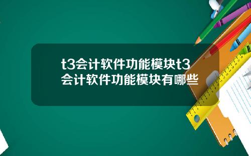 t3会计软件功能模块t3会计软件功能模块有哪些