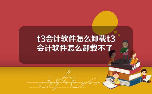t3会计软件怎么卸载t3会计软件怎么卸载不了