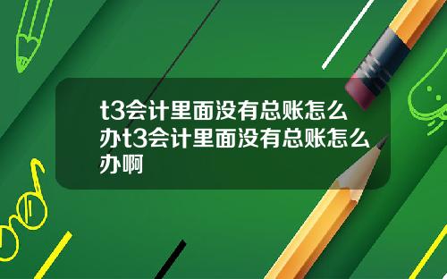 t3会计里面没有总账怎么办t3会计里面没有总账怎么办啊