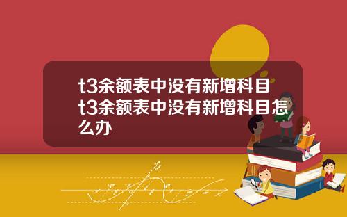 t3余额表中没有新增科目t3余额表中没有新增科目怎么办