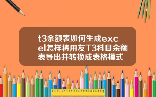 t3余额表如何生成excel怎样将用友T3科目余额表导出并转换成表格模式