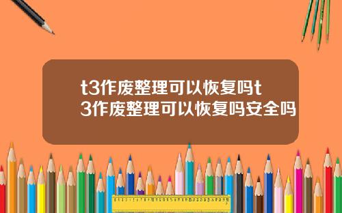 t3作废整理可以恢复吗t3作废整理可以恢复吗安全吗