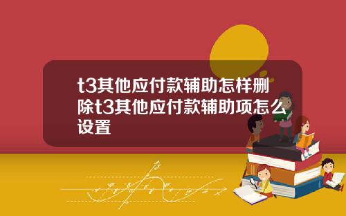 t3其他应付款辅助怎样删除t3其他应付款辅助项怎么设置