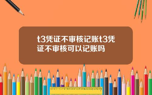 t3凭证不审核记账t3凭证不审核可以记账吗