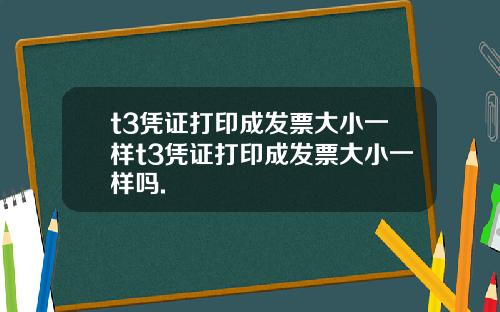 t3凭证打印成发票大小一样t3凭证打印成发票大小一样吗.